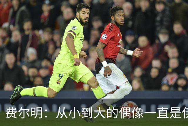 费尔明：从小到大的偶像一直是伊涅斯塔和梅西，想和他们同场竞技